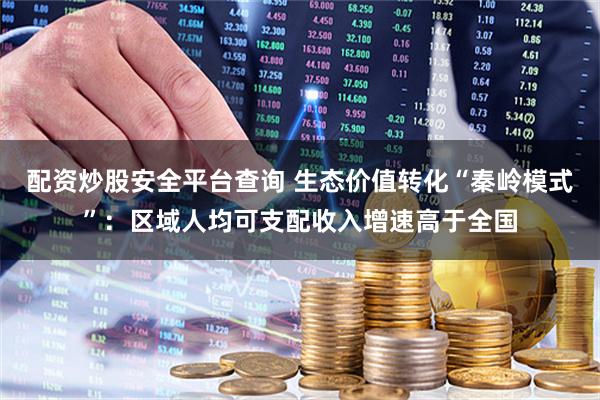 配资炒股安全平台查询 生态价值转化“秦岭模式”：区域人均可支配收入增速高于全国