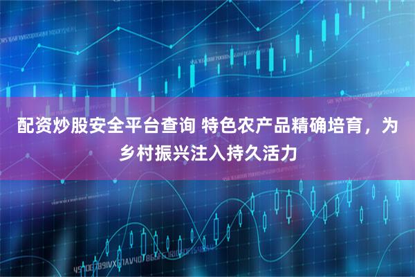 配资炒股安全平台查询 特色农产品精确培育，为乡村振兴注入持久活力