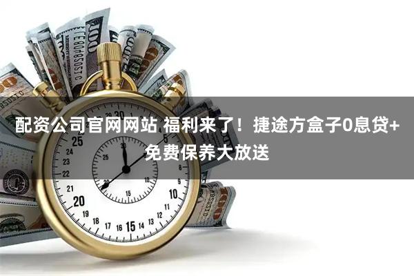 配资公司官网网站 福利来了！捷途方盒子0息贷+免费保养大放送