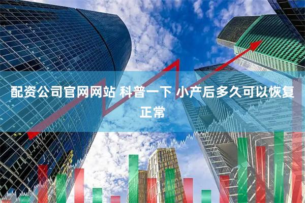 配资公司官网网站 科普一下 小产后多久可以恢复正常