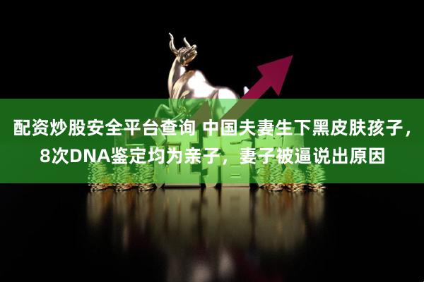 配资炒股安全平台查询 中国夫妻生下黑皮肤孩子，8次DNA鉴定均为亲子，妻子被逼说出原因