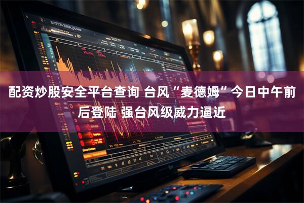 配资炒股安全平台查询 台风“麦德姆”今日中午前后登陆 强台风级威力逼近