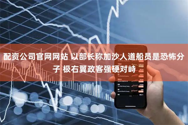 配资公司官网网站 以部长称加沙人道船员是恐怖分子 极右翼政客强硬对峙