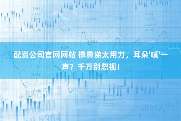 配资公司官网网站 擤鼻涕太用力，耳朵'噗'一声？千万别忽视！