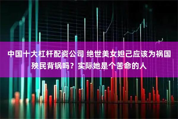 中国十大杠杆配资公司 绝世美女妲己应该为祸国殃民背锅吗？实际她是个苦命的人