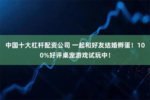 中国十大杠杆配资公司 一起和好友结婚孵蛋！100%好评桌宠游戏试玩中！