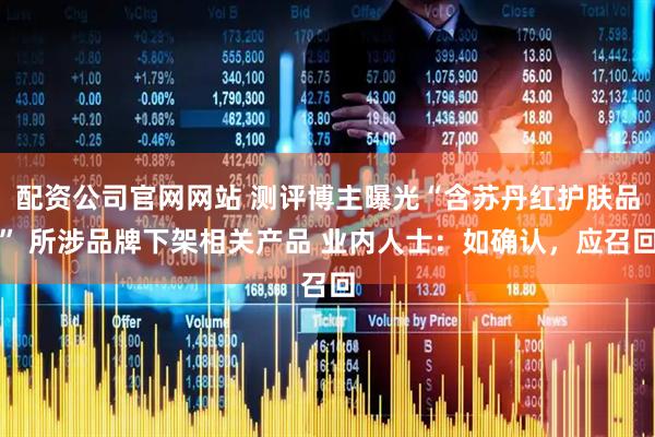 配资公司官网网站 测评博主曝光“含苏丹红护肤品” 所涉品牌下架相关产品 业内人士：如确认，应召回