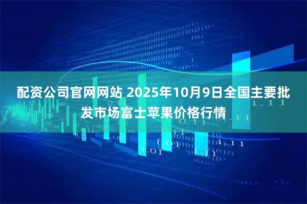 配资公司官网网站 2025年10月9日全国主要批发市场富士苹果价格行情