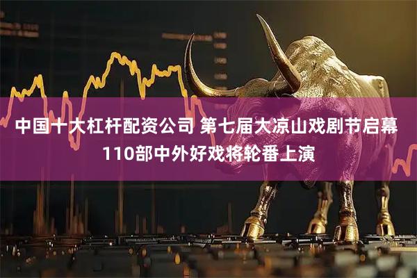 中国十大杠杆配资公司 第七届大凉山戏剧节启幕 110部中外好戏将轮番上演