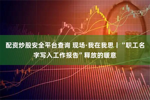 配资炒股安全平台查询 现场·我在我思丨“职工名字写入工作报告”释放的暖意