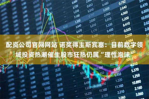 配资公司官网网站 诺奖得主斯宾塞：目前数字领域投资热潮催生股市狂热仍属“理性泡沫”