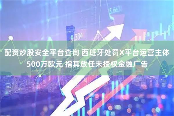 配资炒股安全平台查询 西班牙处罚X平台运营主体500万欧元 指其放任未授权金融广告