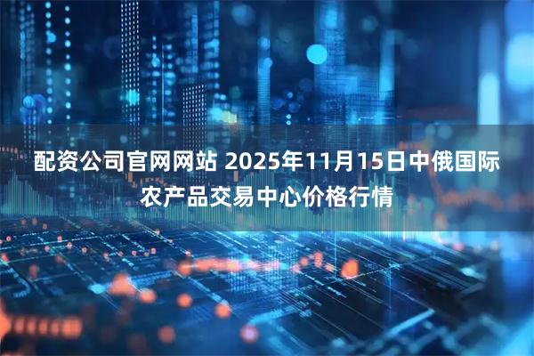 配资公司官网网站 2025年11月15日中俄国际农产品交易中心价格行情