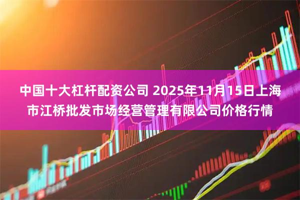 中国十大杠杆配资公司 2025年11月15日上海市江桥批发市场经营管理有限公司价格行情