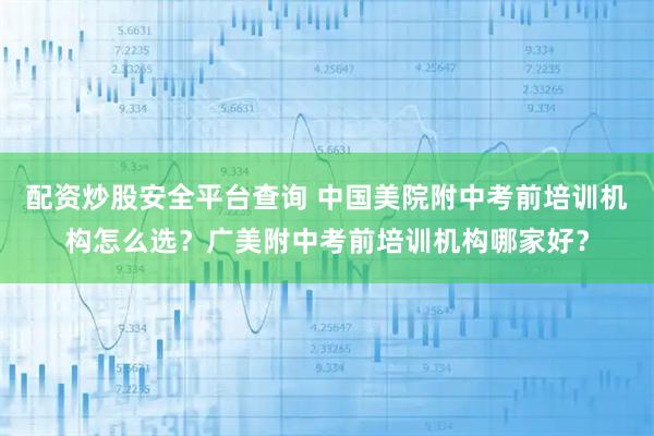配资炒股安全平台查询 中国美院附中考前培训机构怎么选？广美附中考前培训机构哪家好？