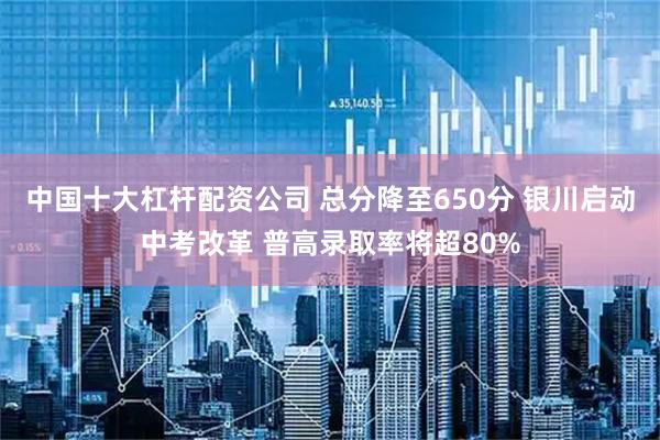 中国十大杠杆配资公司 总分降至650分 银川启动中考改革 普高录取率将超80%