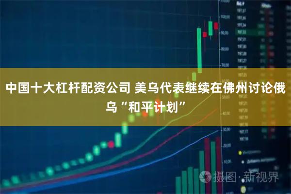 中国十大杠杆配资公司 美乌代表继续在佛州讨论俄乌“和平计划”