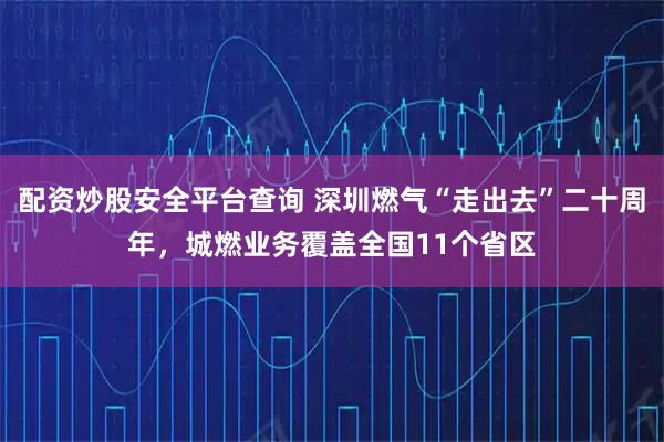 配资炒股安全平台查询 深圳燃气“走出去”二十周年，城燃业务覆盖全国11个省区