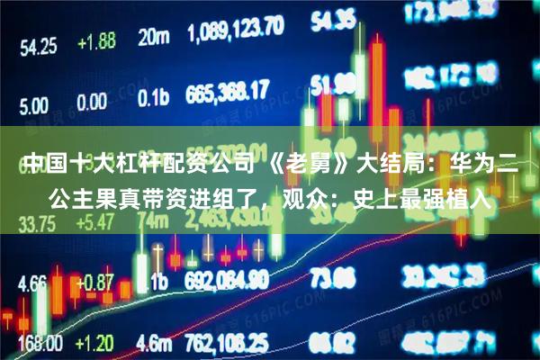 中国十大杠杆配资公司 《老舅》大结局：华为二公主果真带资进组了，观众：史上最强植入