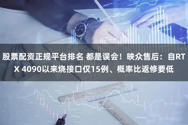 股票配资正规平台排名 都是误会！映众售后：自RTX 4090以来烧接口仅15例、概率比返修要低
