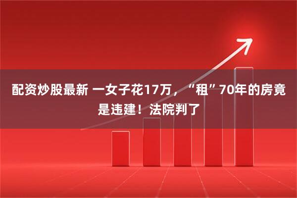 配资炒股最新 一女子花17万，“租”70年的房竟是违建！法院判了