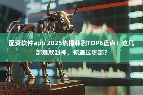 配资软件app 2025热播韩剧TOP6盘点！这几部爆款封神，你追过哪部？
