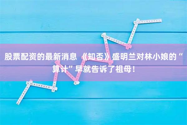 股票配资的最新消息 《知否》盛明兰对林小娘的“算计”早就告诉了祖母！