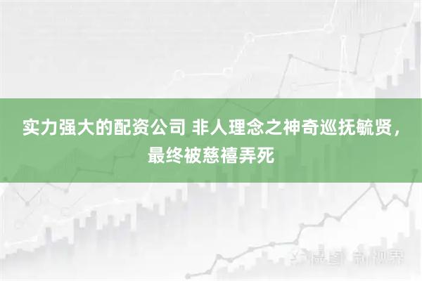 实力强大的配资公司 非人理念之神奇巡抚毓贤，最终被慈禧弄死