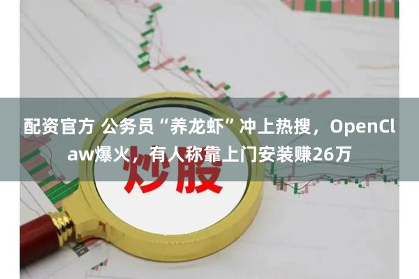 配资官方 公务员“养龙虾”冲上热搜，OpenClaw爆火，有人称靠上门安装赚26万