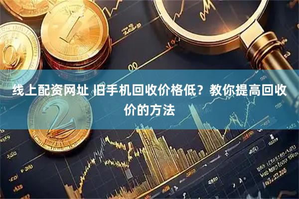 线上配资网址 旧手机回收价格低？教你提高回收价的方法