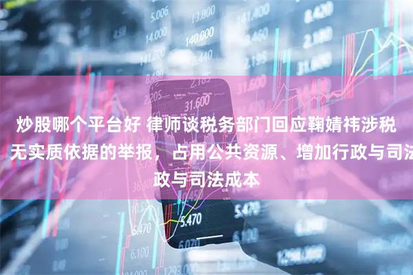 炒股哪个平台好 律师谈税务部门回应鞠婧祎涉税事项：无实质依据的举报，占用公共资源、增加行政与司法成本