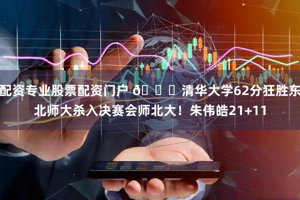 配资专业股票配资门户 🏀清华大学62分狂胜东北师大杀入决赛会师北大！朱伟皓21+11