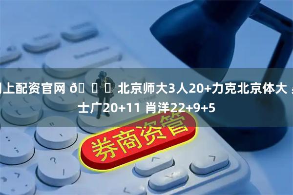 网上配资官网 🏀北京师大3人20+力克北京体大 吴士广20+11 肖洋22+9+5