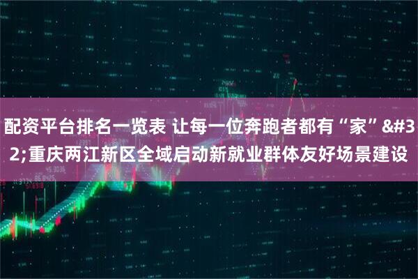 配资平台排名一览表 让每一位奔跑者都有“家” 重庆两江新区全域启动新就业群体友好场景建设