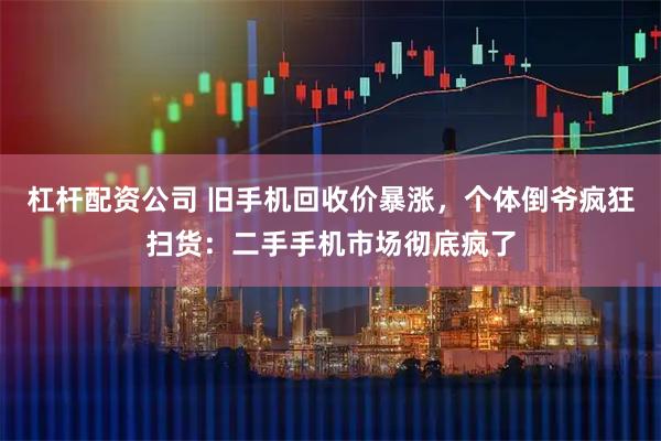 杠杆配资公司 旧手机回收价暴涨，个体倒爷疯狂扫货：二手手机市场彻底疯了
