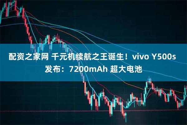 配资之家网 千元机续航之王诞生！vivo Y500s 发布：7200mAh 超大电池