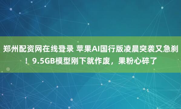郑州配资网在线登录 苹果AI国行版凌晨突袭又急刹！9.5GB模型刚下就作废，果粉心碎了