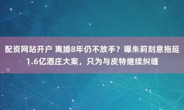 配资网站开户 离婚8年仍不放手？曝朱莉刻意拖延1.6亿酒庄大案，只为与皮特继续纠缠