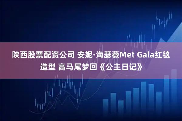 陕西股票配资公司 安妮·海瑟薇Met Gala红毯造型 高马尾梦回《公主日记》