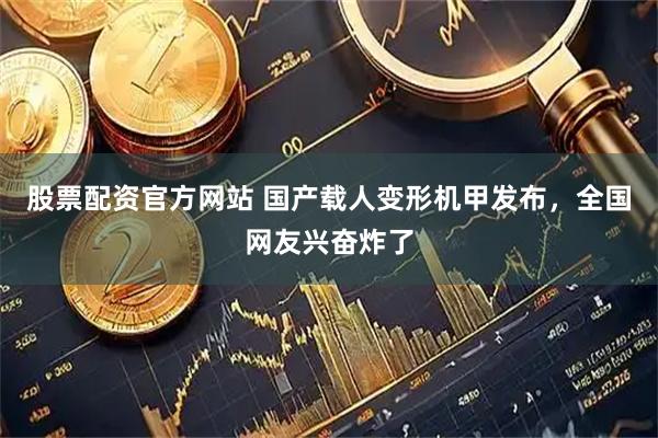 股票配资官方网站 国产载人变形机甲发布，全国网友兴奋炸了