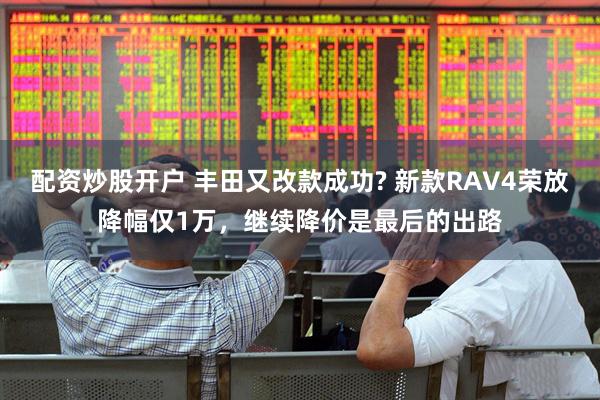 配资炒股开户 丰田又改款成功? 新款RAV4荣放降幅仅1万，继续降价是最后的出路
