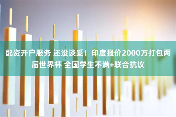 配资开户服务 还没谈妥!印度报价2000万打包两届世界杯 全国学生不满+联合抗议