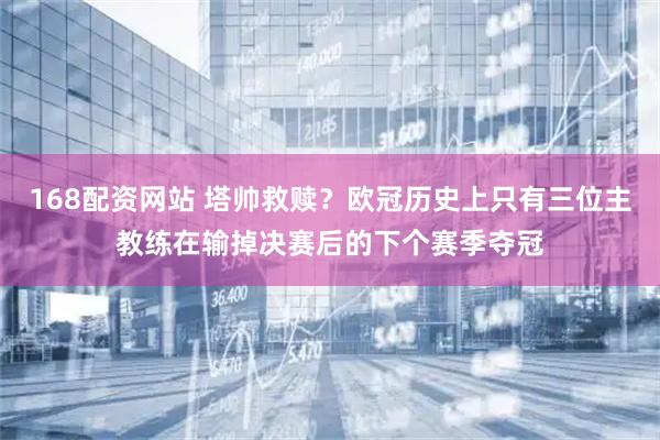 168配资网站 塔帅救赎？欧冠历史上只有三位主教练在输掉决赛后的下个赛季夺冠