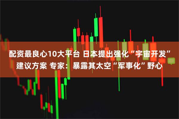 配资最良心10大平台 日本提出强化“宇宙开发”建议方案 专家:暴露其太空“军事化”野心