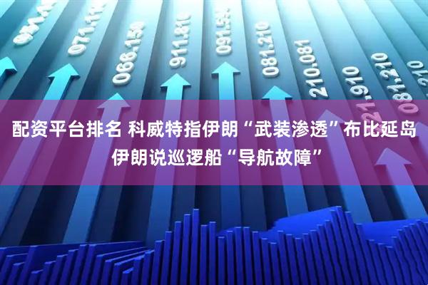 配资平台排名 科威特指伊朗“武装渗透”布比延岛 伊朗说巡逻船“导航故障”
