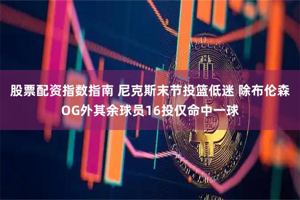 股票配资指数指南 尼克斯末节投篮低迷 除布伦森OG外其余球员16投仅命中一球