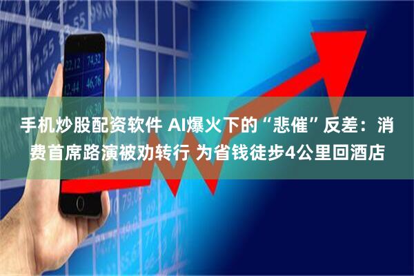 手机炒股配资软件 AI爆火下的“悲催”反差：消费首席路演被劝转行 为省钱徒步4公里回酒店