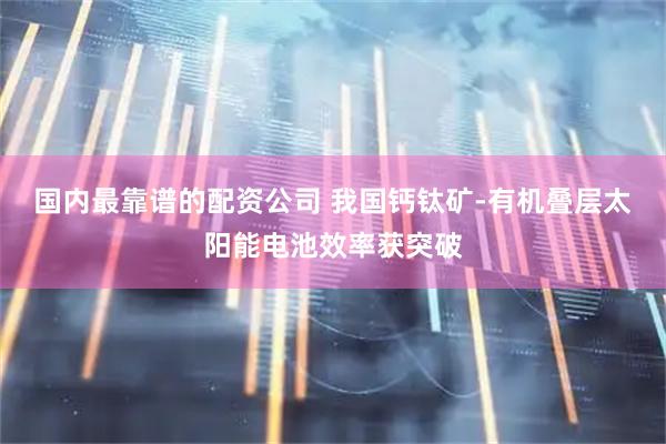 国内最靠谱的配资公司 我国钙钛矿-有机叠层太阳能电池效率获突破