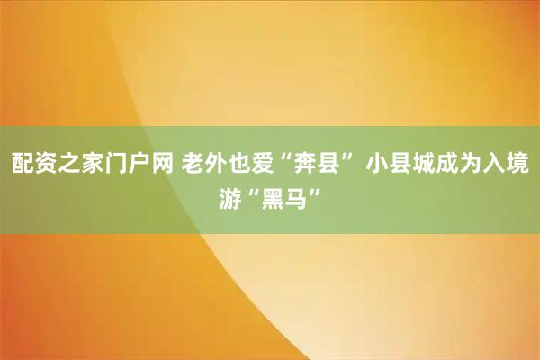 配资之家门户网 老外也爱“奔县” 小县城成为入境游“黑马”
