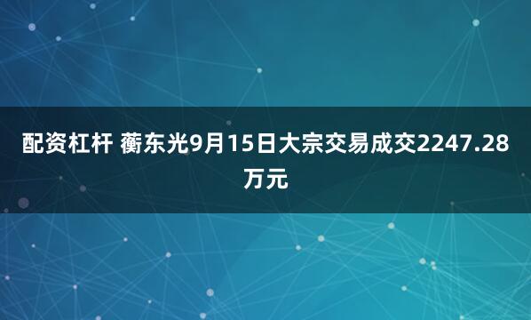 配资杠杆 蘅东光9月15日大宗交易成交2247.28万元